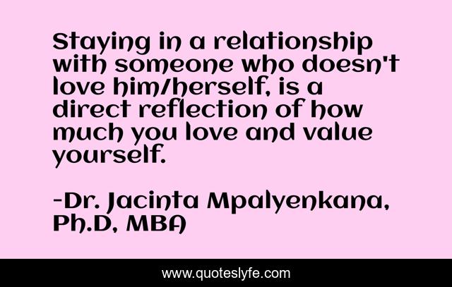 Staying in a relationship with someone who doesn't love him/herself, is a direct reflection of how much you love and value yourself.
