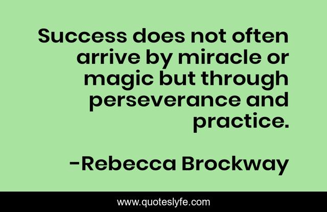 Success does not often arrive by miracle or magic but through perseverance and practice.