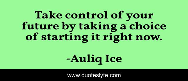 Take control of your future by taking a choice of starting it right now.