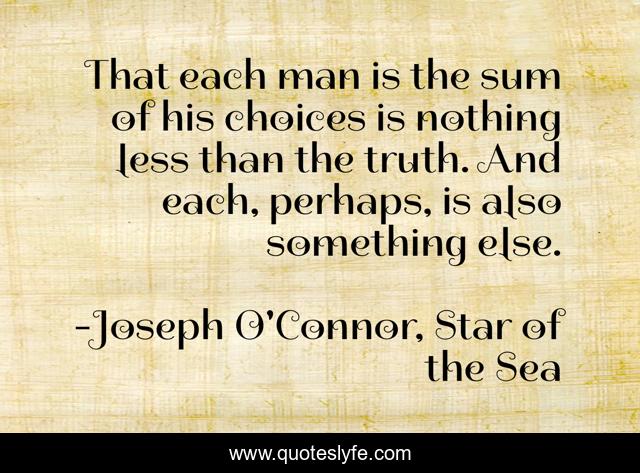 That each man is the sum of his choices is nothing less than the truth. And each, perhaps, is also something else.