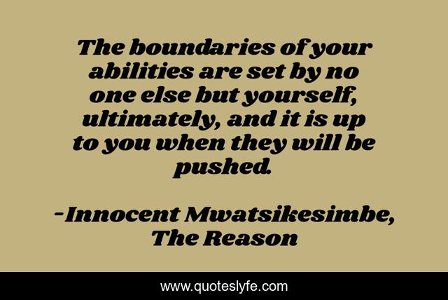 The boundaries of your abilities are set by no one else but yourself, ultimately, and it is up to you when they will be pushed.