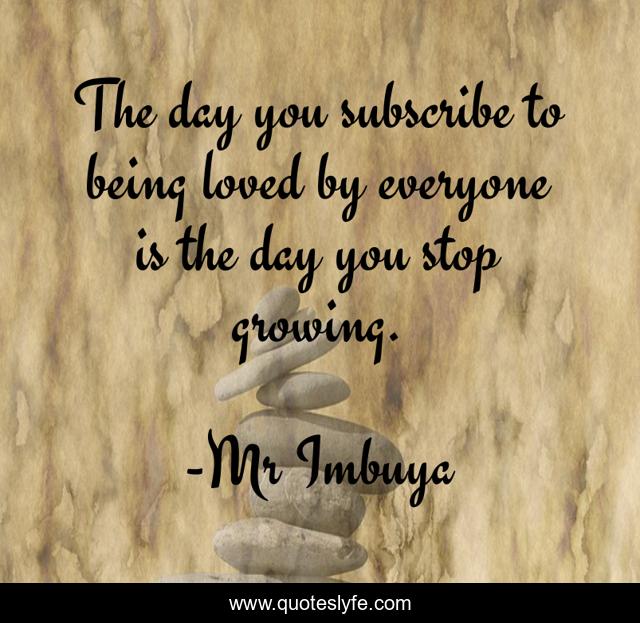 The day you subscribe to being loved by everyone is the day you stop growing.