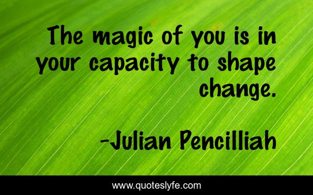 The magic of you is in your capacity to shape change.