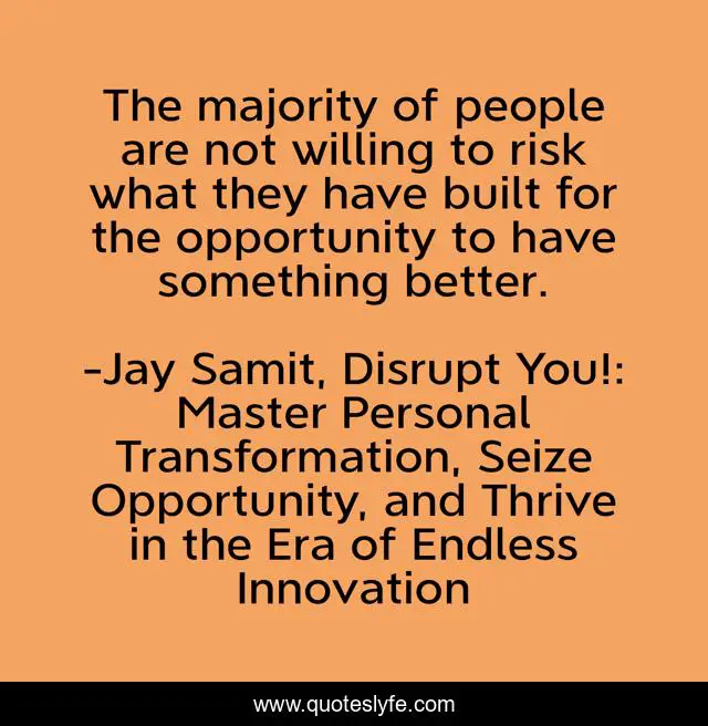 The majority of people are not willing to risk what they have built for the opportunity to have something better.