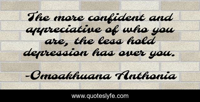 The more confident and appreciative of who you are, the less hold depression has over you.