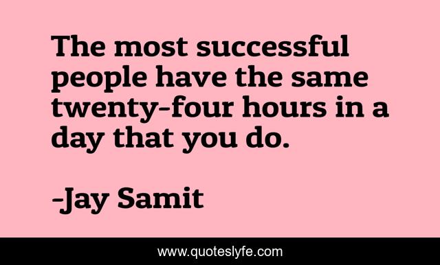 The most successful people have the same twenty-four hours in a day that you do.