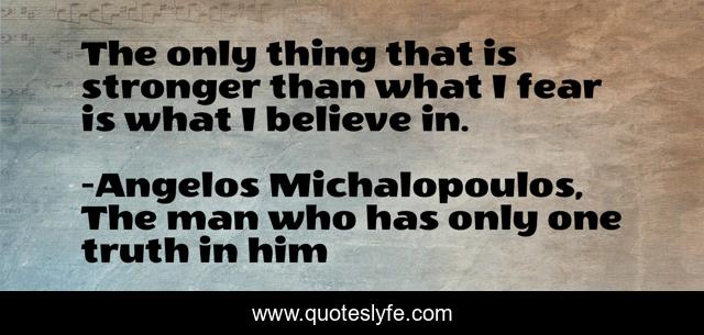 The only thing that is stronger than what I fear is what I believe in.