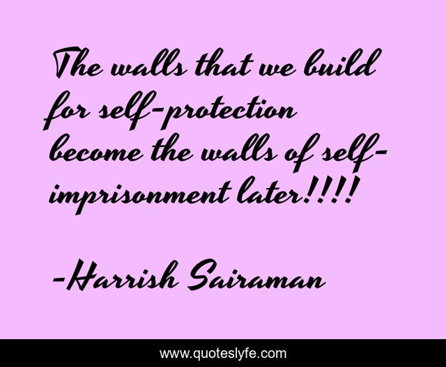 The walls that we build for self-protection become the walls of self-imprisonment later!!!!