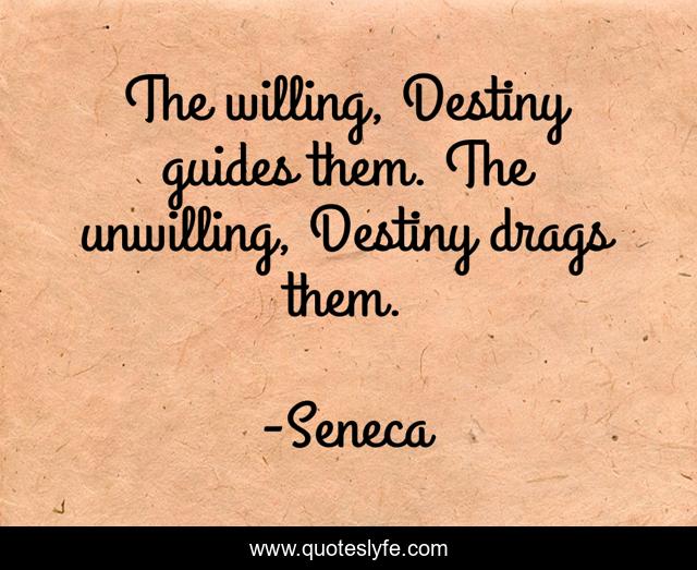 The willing, Destiny guides them. The unwilling, Destiny drags them.