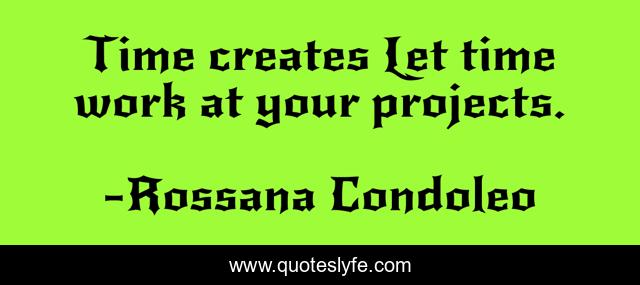 Time creates Let time work at your projects.