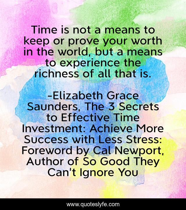 Time is not a means to keep or prove your worth in the world, but a means to experience the richness of all that is.