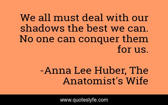 We all must deal with our shadows the best we can. No one can conquer them for us.