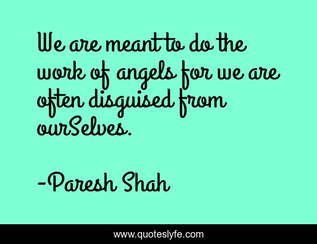 We are meant to do the work of angels for we are often disguised from ourSelves.