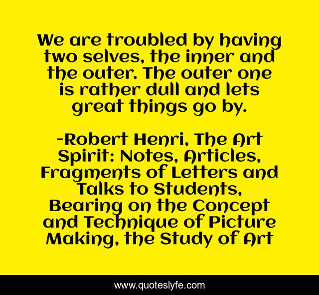 We are troubled by having two selves, the inner and the outer. The outer one is rather dull and lets great things go by.