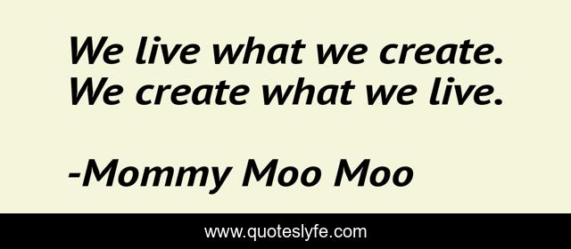 We live what we create. We create what we live.