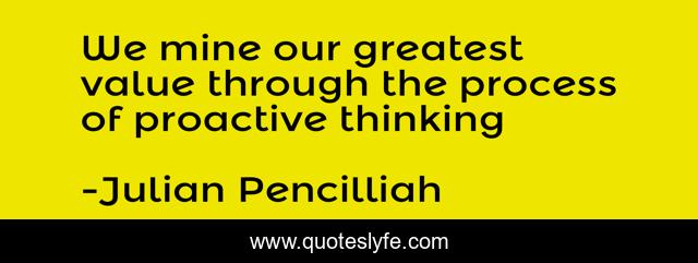 We mine our greatest value through the process of proactive thinking