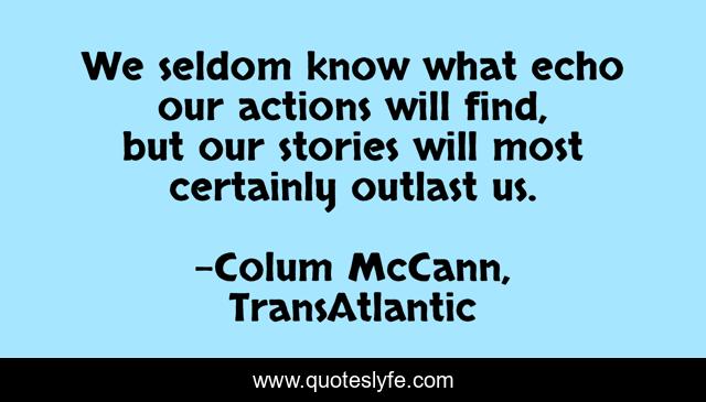 We seldom know what echo our actions will find, but our stories will most certainly outlast us.