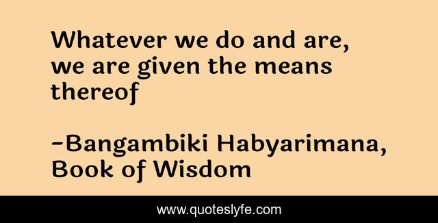 Whatever we do and are, we are given the means thereof