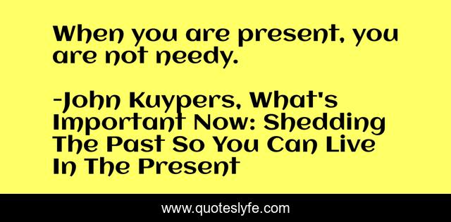 When you are present, you are not needy.