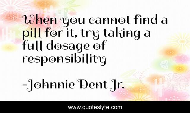 When you cannot find a pill for it, try taking a full dosage of responsibility