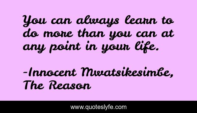 You can always learn to do more than you can at any point in your life.