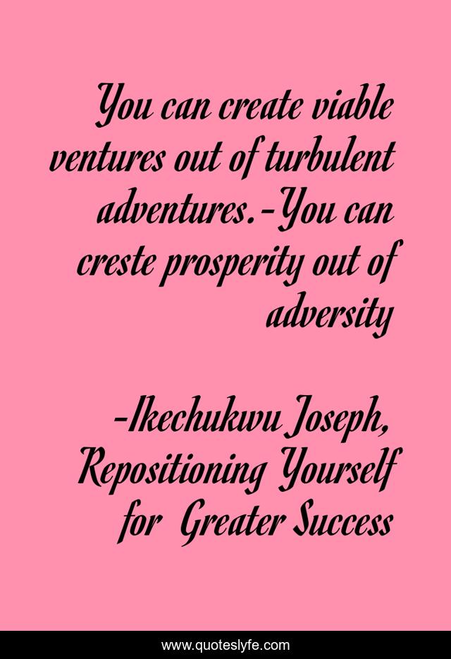 You can create viable ventures out of turbulent adventures.-You can creste prosperity out of adversity