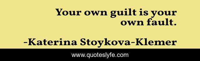 Your own guilt is your own fault.