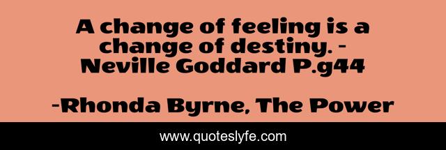 A change of feeling is a change of destiny. - Neville Goddard P.g44