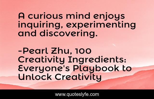 A curious mind enjoys inquiring, experimenting and discovering.