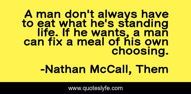 A man don't always have to eat what he's standing life. If he wants, a man can fix a meal of his own choosing.