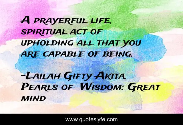 A prayerful life, spiritual act of upholding all that you are capable of being.