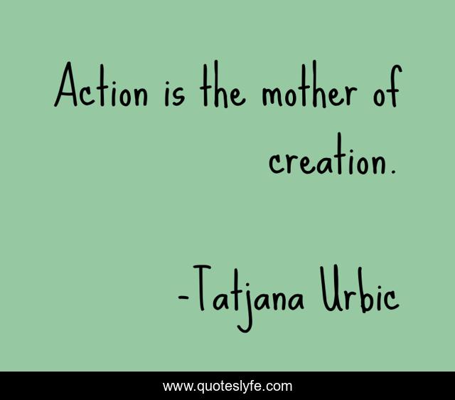 Action is the mother of creation.