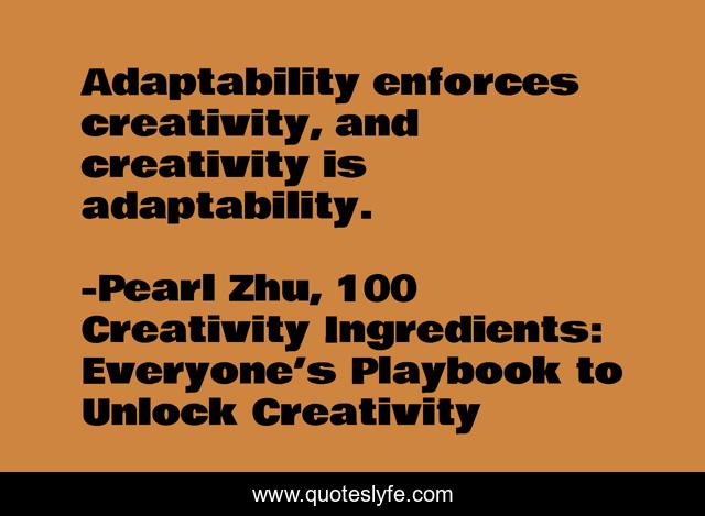 Adaptability enforces creativity, and creativity is adaptability.