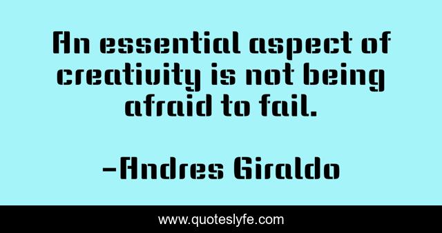An essential aspect of creativity is not being afraid to fail.