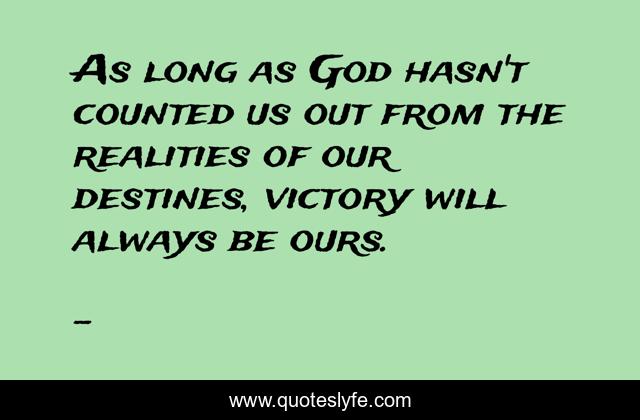 As long as God hasn't counted us out from the realities of our destines, victory will always be ours.