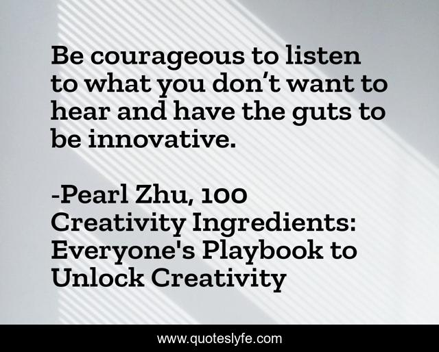 Be courageous to listen to what you don’t want to hear and have the guts to be innovative.