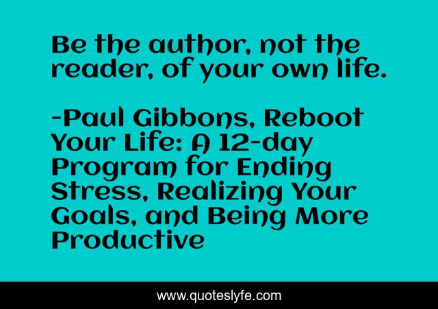 Be the author, not the reader, of your own life.