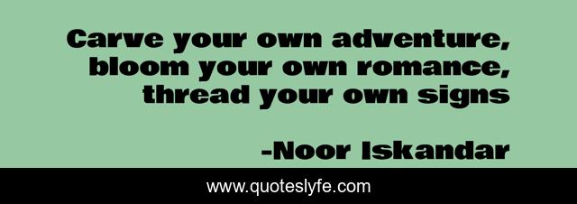 Carve your own adventure, bloom your own romance, thread your own signs