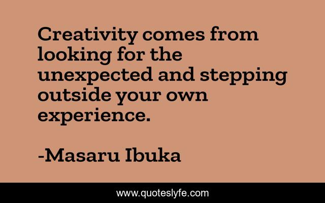 Creativity comes from looking for the unexpected and stepping outside your own experience.