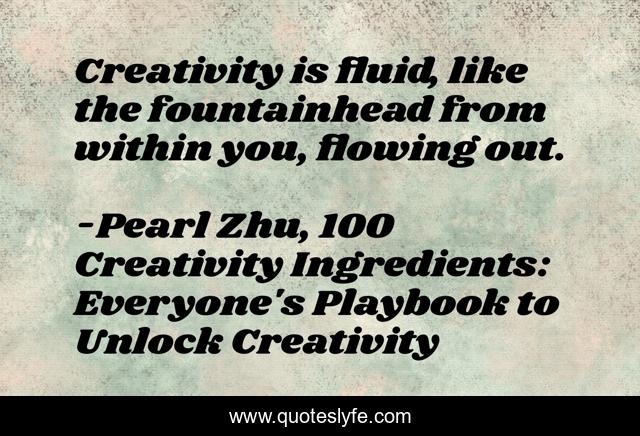 Creativity is fluid, like the fountainhead from within you, flowing out.