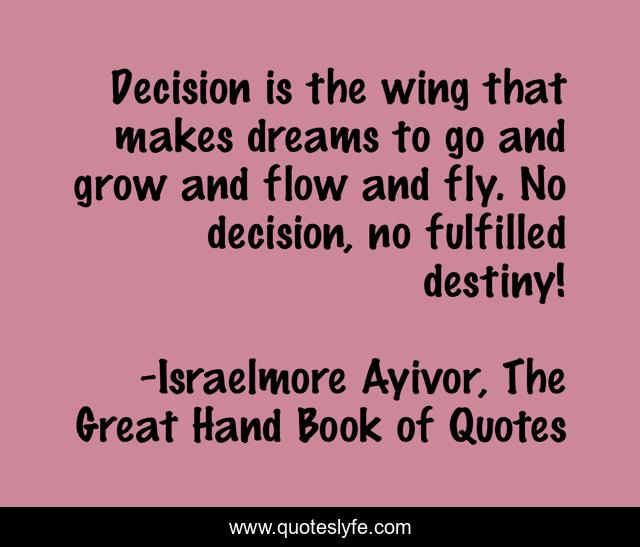 Decision is the wing that makes dreams to go and grow and flow and fly. No decision, no fulfilled destiny!