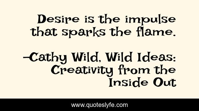 Desire is the impulse that sparks the flame.