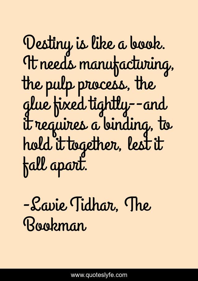 Destiny is like a book. It needs manufacturing, the pulp process, the glue fixed tightly--and it requires a binding, to hold it together, lest it fall apart.