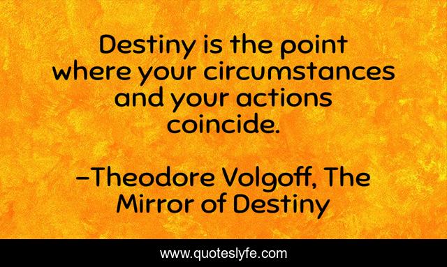 Destiny is the point where your circumstances and your actions coincide.