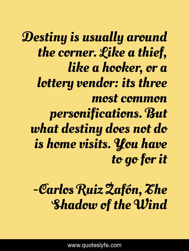 Destiny is usually around the corner. Like a thief, like a hooker, or a lottery vendor: its three most common personifications. But what destiny does not do is home visits. You have to go for it