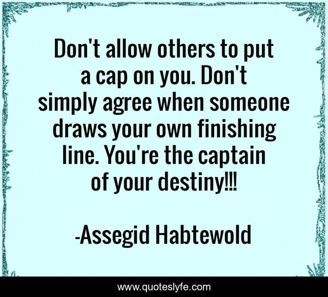 Don't allow others to put a cap on you. Don't simply agree when someone draws your own finishing line. You're the captain of your destiny!!!