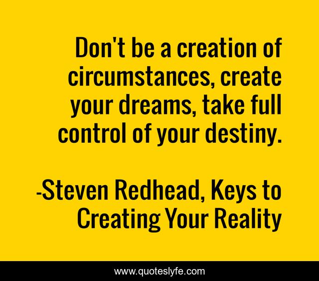 Don't be a creation of circumstances, create your dreams, take full control of your destiny.