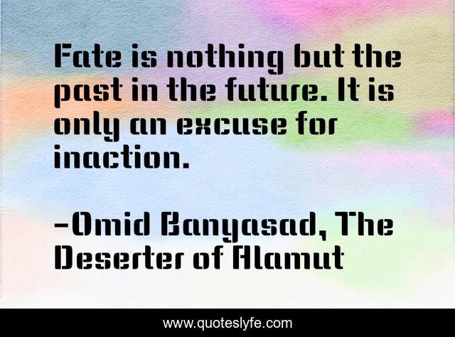Fate is nothing but the past in the future. It is only an excuse for inaction.