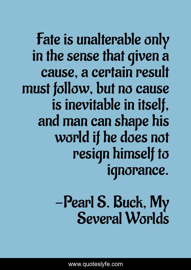 Fate is unalterable only in the sense that given a cause, a certain result must follow, but no cause is inevitable in itself, and man can shape his world if he does not resign himself to ignorance.
