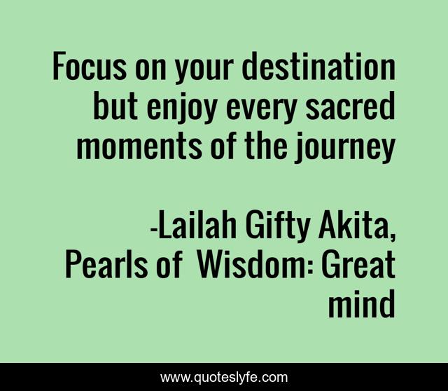 Focus on your destination but enjoy every sacred moments of the journey